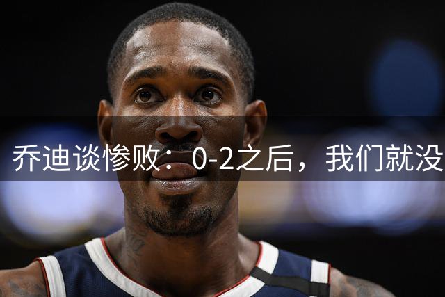 乔迪谈惨败：0-2之后，我们就没有在踢这个比赛了