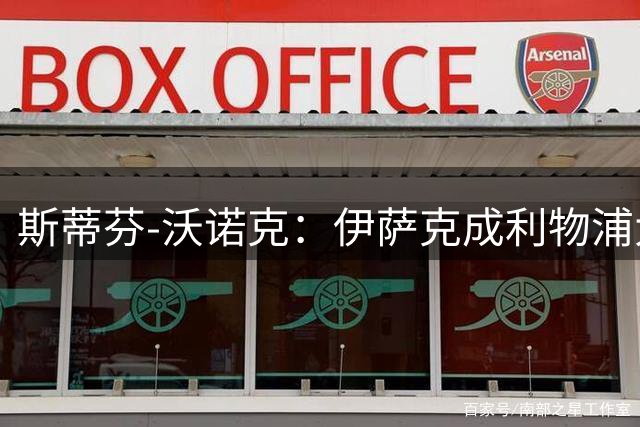 斯蒂芬-沃诺克：伊萨克成利物浦大问题，难担9号压力