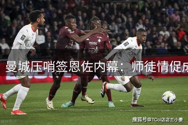 曼城压哨签恩佐内幕：师徒情促成天价交易 蓝军球迷担忧阵容削弱