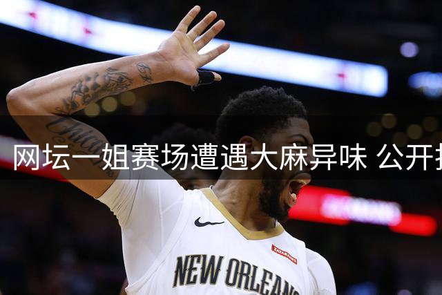 网坛一姐赛场遭遇大麻异味 公开投诉引美网管理隐忧