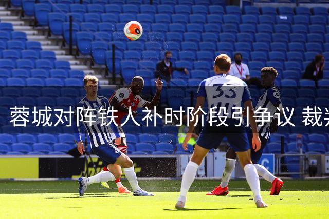 蓉城对阵铁人补时阶段引争议 裁判未判罚点球