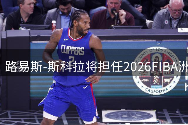 路易斯-斯科拉将担任2026FIBA洲际杯赛事大使
